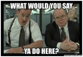 WHAT WOULD YOU SAY YA DO HERE? Memecriinchcom Office Space Lumbergh Quotes  Office Space Meme | Friendsforphelpscom | Meme on ME.ME