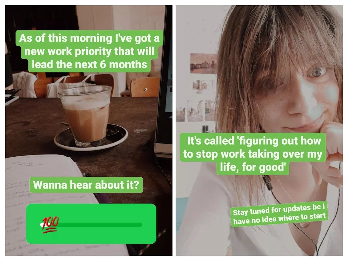 Instagram Story screenshots. First is a coffee and the text 'As of this morning I've got a new work priority that will lead the next 6 months. Wanna hear about it?' Next story says 'It's called figuring out how to stop work taking over my life, for good. Stay tuned for updates because I have no idea where to start.'