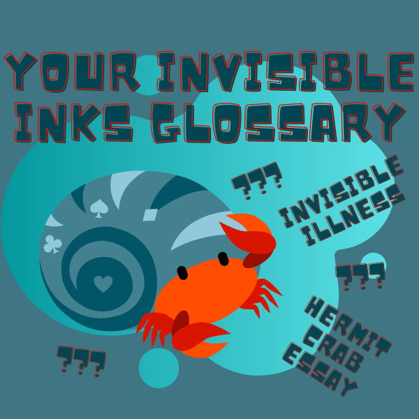 Your Invisible Inks Glossary (Invisible Illness? Hermit Crab Essay?)