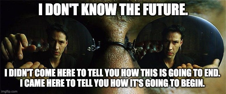 Matrix Neo Red and Green Pill |  I DON'T KNOW THE FUTURE. I DIDN'T COME HERE TO TELL YOU HOW THIS IS GOING TO END. 
I CAME HERE TO TELL YOU HOW IT'S GOING TO BEGIN. | image tagged in matrix neo red and green pill | made w/ Imgflip meme maker