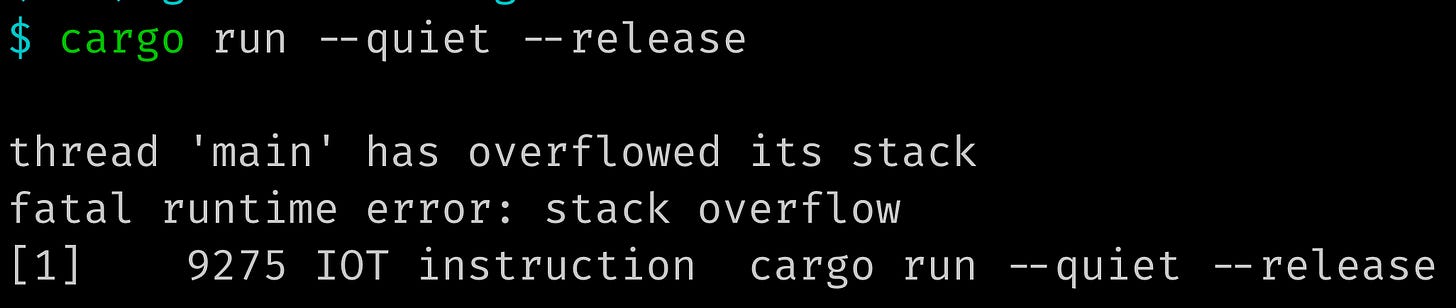 $ cargo run --quiet --release  thread 'main' has overflowed its stack fatal runtime error: stack overflow [1]    9275 IOT instruction  cargo run --quiet --release