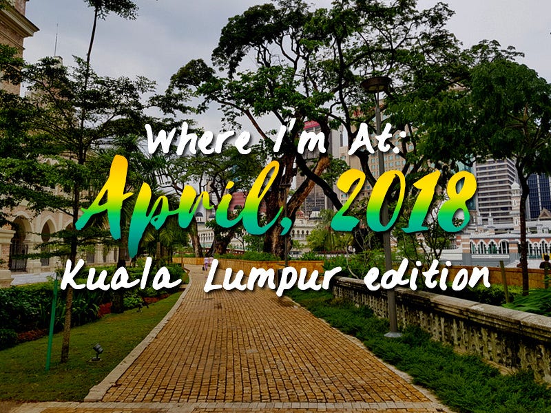 Where I’m At: April, 2018 – Kuala Lumpur edition