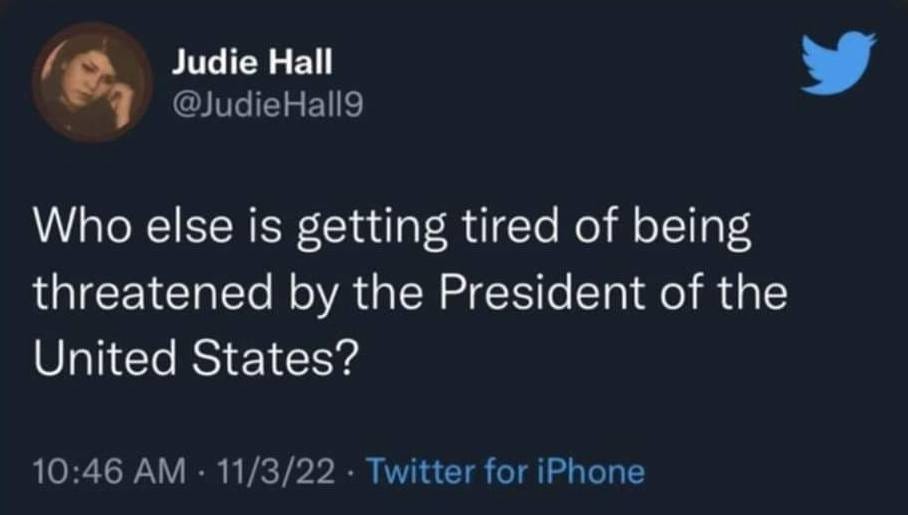 May be a Twitter screenshot of 1 person and text that says 'Judie Hall @JudieHall9 Who else is getting tired of being threatened by the President of the United States? 10:46 AM 11/3/22 Twitter for iPhone'
