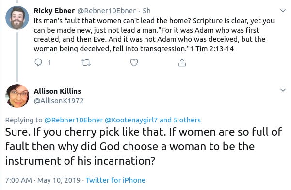 

Allison Killins
@AllisonK1972
Replying to 
@Rebner10Ebner
 
@Kootenaygirl7
 and 5 others
Sure. If you cherry pick like that. If women are so full of fault then why did God choose a woman to be the instrument of his incarnation?