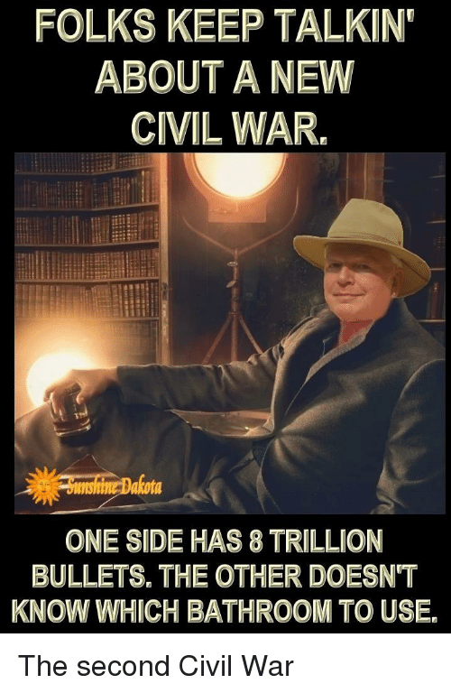 Civil War, Forwardsfromgrandma, and War: FOLKS KEEP TALKIN
 ABOUT A NEW
 CIVIL WAR.
 ONE SIDE HAS8 TRILLION
 BULLETS. THE OTHER DOESN'T
 KNOW WHICH BATHROOM TO USE.