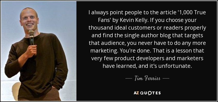 Tim Ferriss quote: I always point people to the article '1,000 True Fans...