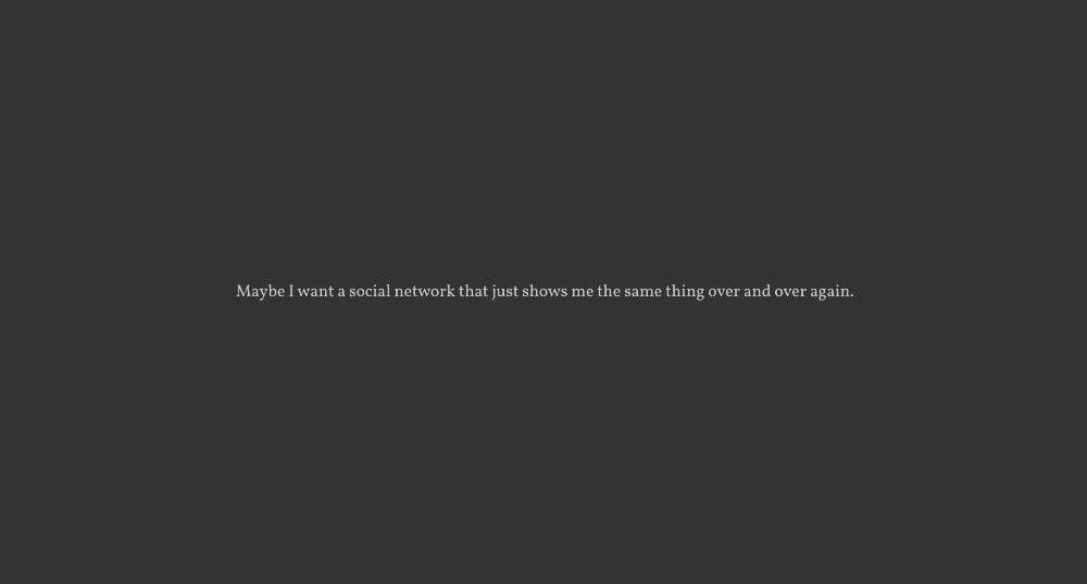 A nearly black background with the small gray text “Maybe I want a social network that just shows me the same thing over and over again.” centered.