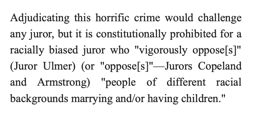 Adjudicating this horrific crime would challenge any juror, but it is constitutionally prohibited for a racially biased juror who "vigorously oppose[s]" (Juror Ulmer) (or "oppose[s]"—Jurors Copeland and Armstrong) "people of different racial backgrounds marrying and/or having children."