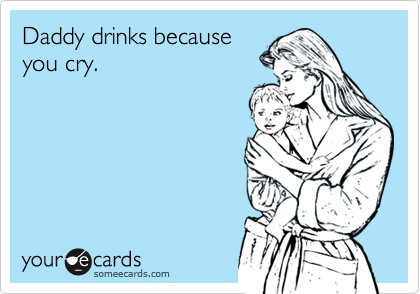 Daddy drinks because you cry. | Family Ecard