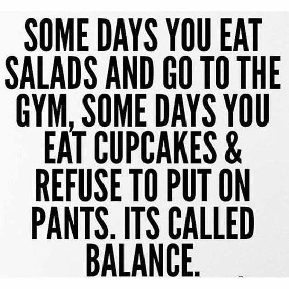 May be an image of text that says 'SOME DAYS YOU EAT SALADS AND GO TO THE GYM, SOME DAYS YOU EAT CUPCAKES & REFUSE TO PUT ON PANTS. ITS CALLED BALANCE.'