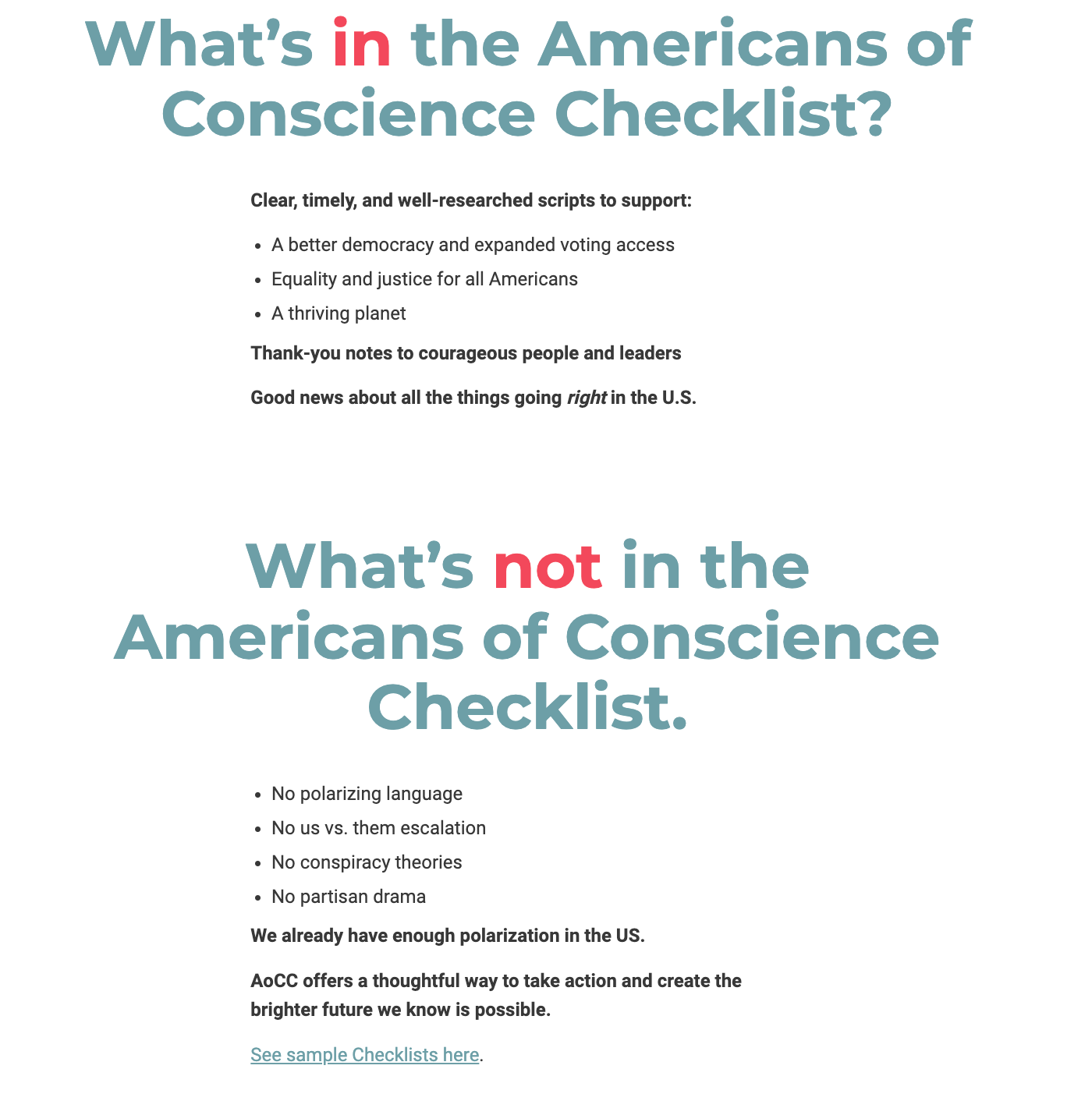 What’s in the Americans of Conscience Checklist?  Clear, timely, and well-researched scripts to support:  A better democracy and expanded voting access  Equality and justice for all Americans  A thriving planet  Thank-you notes to courageous people and leaders  Good news about all the things going right in the U.S.  What’s not in the Americans of Conscience Checklist.  No polarizing language  No us vs. them escalation  No conspiracy theories  No partisan drama  We already have enough polarization in the US.   AoCC offers a thoughtful way to take action and create the brighter future we know is possible.