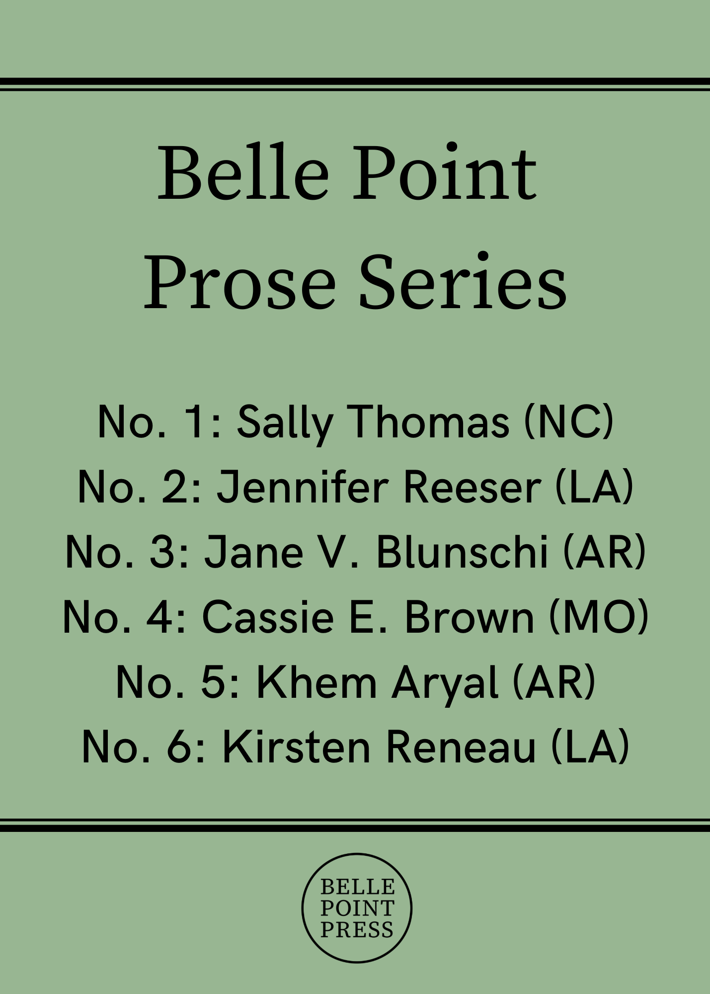 Belle Point Prose Series: No. 1: Sally Thomas (NC) No. 2: Jennifer Reeser (LA) No. 3: Jane V. Blunschi (AR) No. 4: Cassie E. Brown (MO) No. 5: Khem Aryal (AR) No. 6: Kirsten Reneau (LA)
