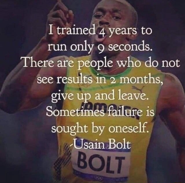 I trained 4 years to run 1 only 9 seconds. are people who do not see  results in 2 months, \ give up a and leave. is sought by oneself. &quot;Usain  Bolt - )