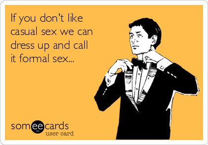 If you don&#39;t like casual sex we can dress up and call it formal sex... |  Flirting Ecard