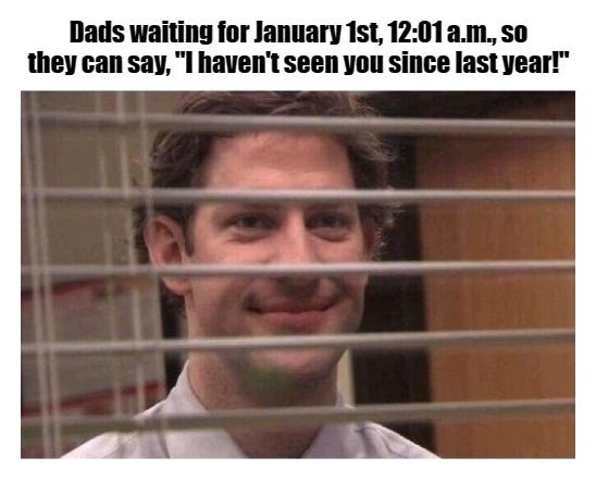 May be an image of 1 person and text that says 'Dads waiting for January 1st, 12:01 a.m., SO they can say, haven't seen you since last year!"'