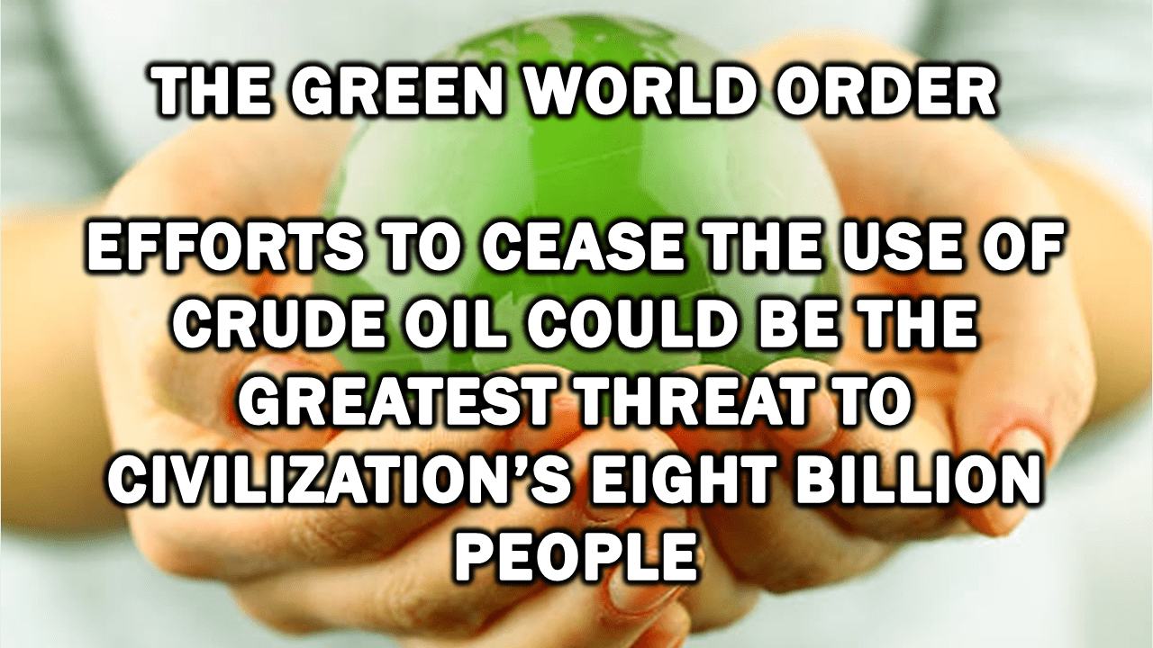 The Green World Order: Efforts to Cease the Use of Crude Oil Could Be the Greatest Threat to Civilization’s Eight Billion People