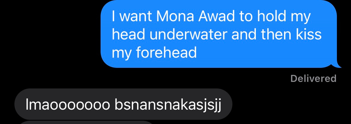 Me: "I want Mona Awad to hold my head underwater and then kiss my forehead"