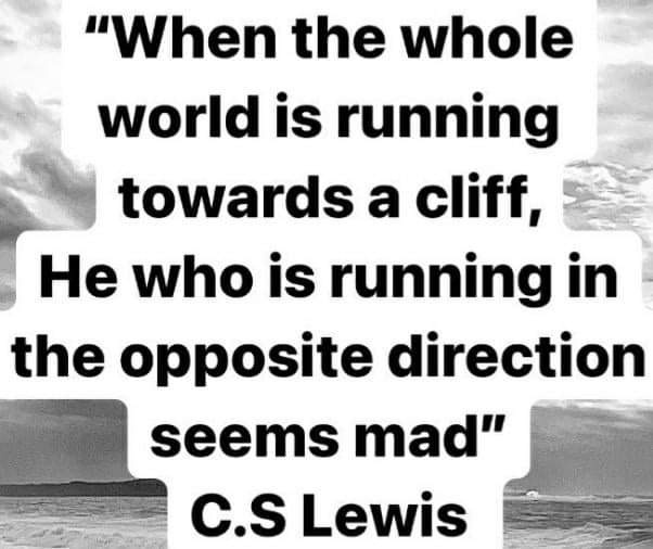 May be an image of text that says '"When the whole world is running towards a cliff, He who is running in the opposite direction seems mad" c.S Lewis'