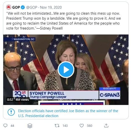 May be a Twitter screenshot of 3 people, people standing and text that says 'GOP @GOP Nov 19, 2020 "We will not be intimidated...We are going to clean this mess up now. President Trump won by a landslide. We are going to prove it. And we are going to reclaim the United States of America for the people who vote for freedom. -Sidney Powell WASHINGTON, DC 20 Trump Campaign Lawyer SYDNEY POWELL 0:52 4M vIews 10:00 am T C-SPAN3 Election officials have certified Joe Biden as the winner of the U.S. Presidential election 143 560'