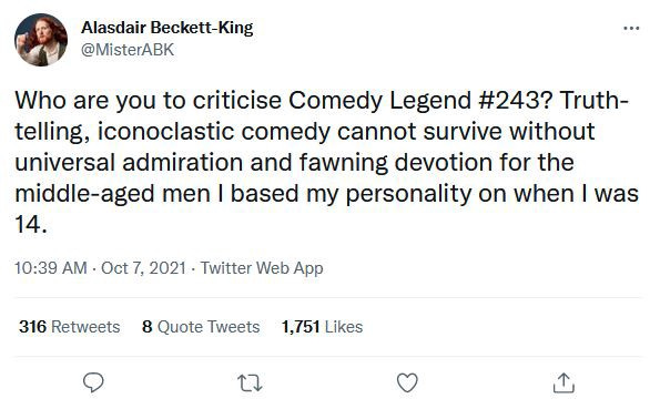 “Who are you to criticise Comedy Legend #243? Truth-telling, iconoclastic comedy cannot survive without universal admiration and fawning devotion for the middle-aged men I based my personality on when I was 14.” Quick, guess which comedian immediately came to mind!