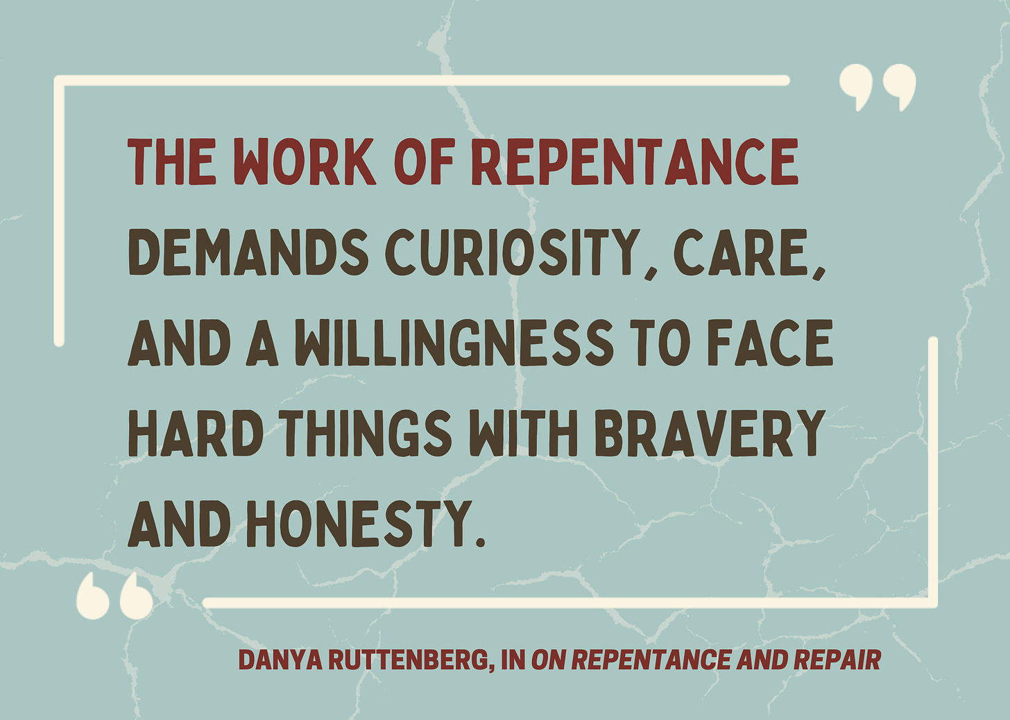 The work of repentance demands curiosity, care, and a willingness to face hard things with bravery and honesty.