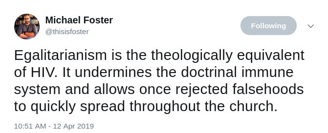 Michael Foster, Twitter, Egalitarianism is the theologically equivalent of HIV. It undermines the doctrinal immune system and allows once rejected falsehoods to quickly spread throughout the church.