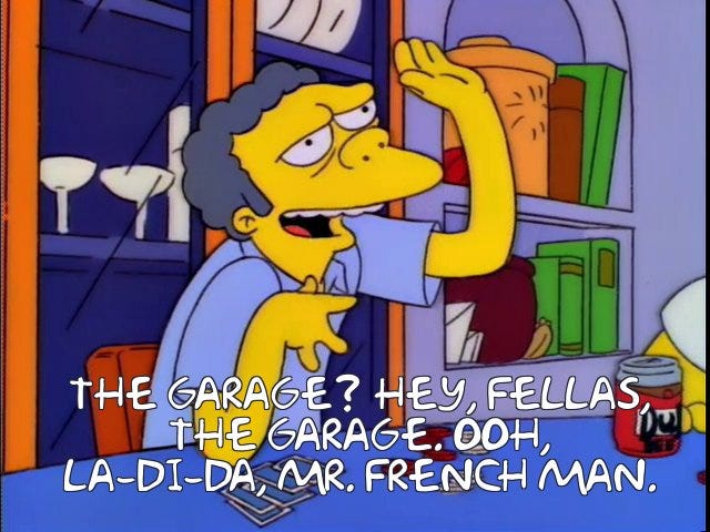 Moe from The Simpsons saying "The Garage? Hey fellas, the Garage. Ooh, la-di-da, Mr. French Man."