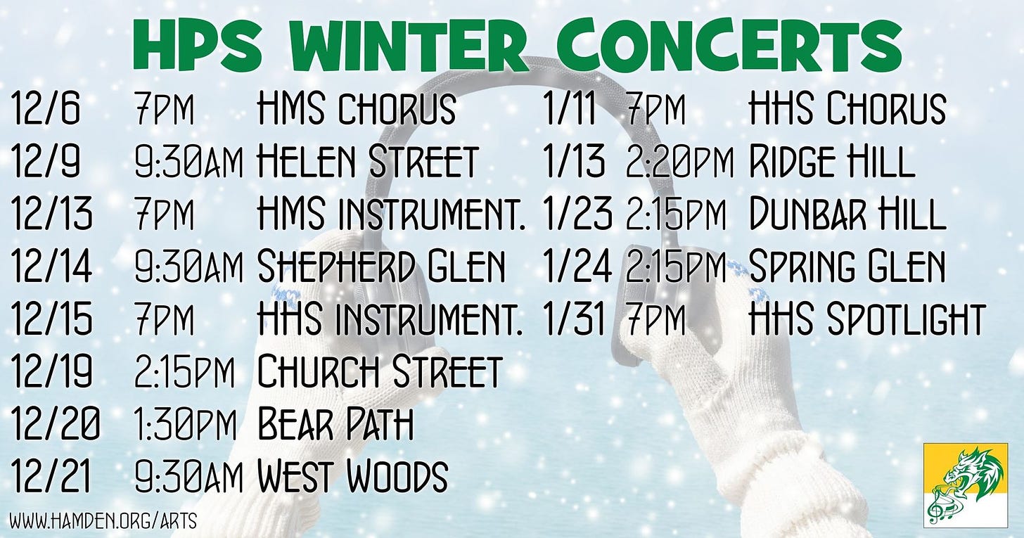 May be an image of text that says 'HPS WINTER CONCERTS 12/6 7PM HMS CHORUS 1/11 7PM HHS CHORUS 12/9 9:30AM HELEN STREET 1/13 2:20PM RIDGE HILL 12/13 7PM HMS INSTRUMENT. 1/23 2:15PM DUNBAR HILL 12/14 9:30AM SHEPHERD GLEN 1/24 2:15PM SPRING GLEN 12/15 7PM HHS INSTRUMENT. 1/31 7PM HHS SPOTLIGHT 12/19 2.15PM CHURCH STREET 12/20 1:30PM BEAR PATH 12/21 9:30AM WEST WOODS WWW.HAMDEN.ORG/ARTS'