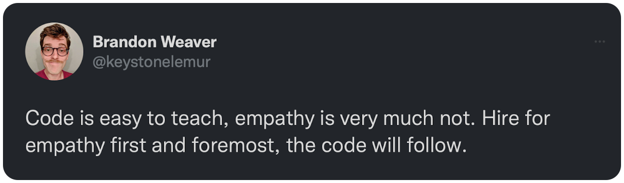 Code is easy to teach, empathy is very much not. Hire for empathy first and foremost, the code will follow.