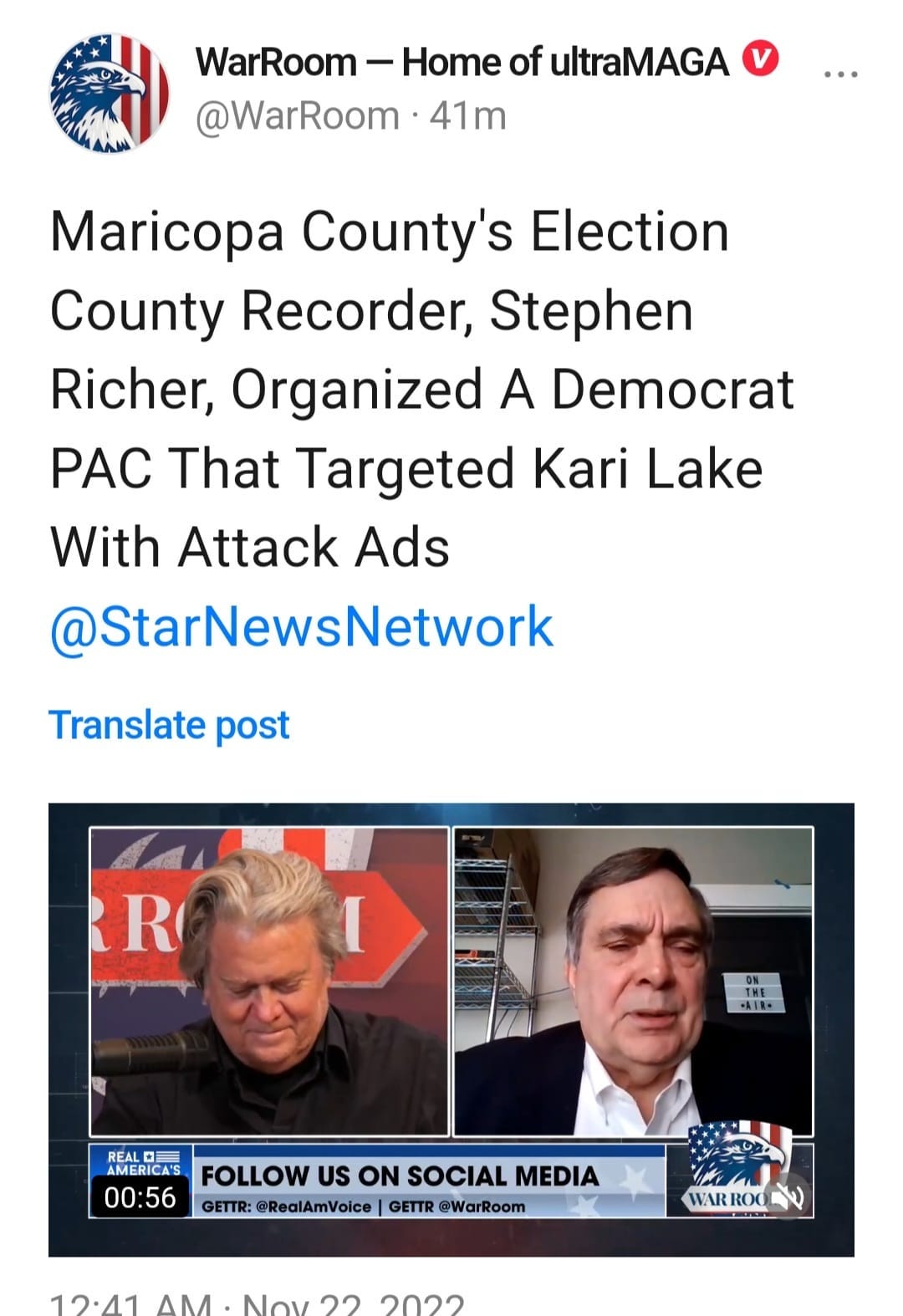 May be an image of 2 people and text that says 'WarRoom -Home of ultraMAGA @WarRoom 41m Maricopa County's Election County Recorder, Stephen Richer, Organized A Democrat PAC That Targeted Kari Lake With Attack Ads @StarNewsNetwork Translate post R REAL AMERICA'S 00:56 FOLLOW US ON SOCIAL MEDIA GETTR: @RealAmVoice GETTR @WarRoom 12:11 AM WAR ROO 2022'