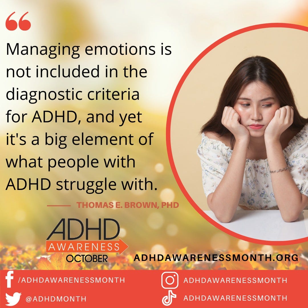 May be an image of 1 person and text that says 'Managing emotions is not included in the diagnostic criteria for ADHD, and yet it's a big element of what people with ADHD struggle with. THOMAS E. BROWN, PHD ADHD AWARENESS OCTOBER f /ADHDAWARENESSMONTH @ADHDMONTH HDAWESSMTH.OG ADHDAWARENESSMONTH J ADHDAWARENESSMONTH'