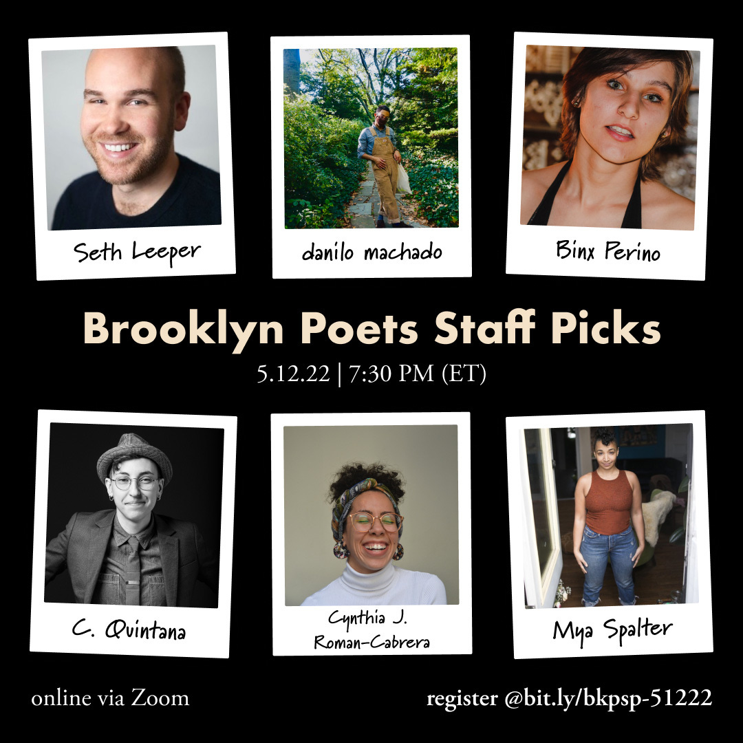 Flyer for Brooklyn Poets Staff Picks 5.12.22 7:30PM ET with photos of Seth Leeper, danilo machado, Binx Perino, C. Quintana, Cynthia J. Roman-Cabrera and Mya Spalter