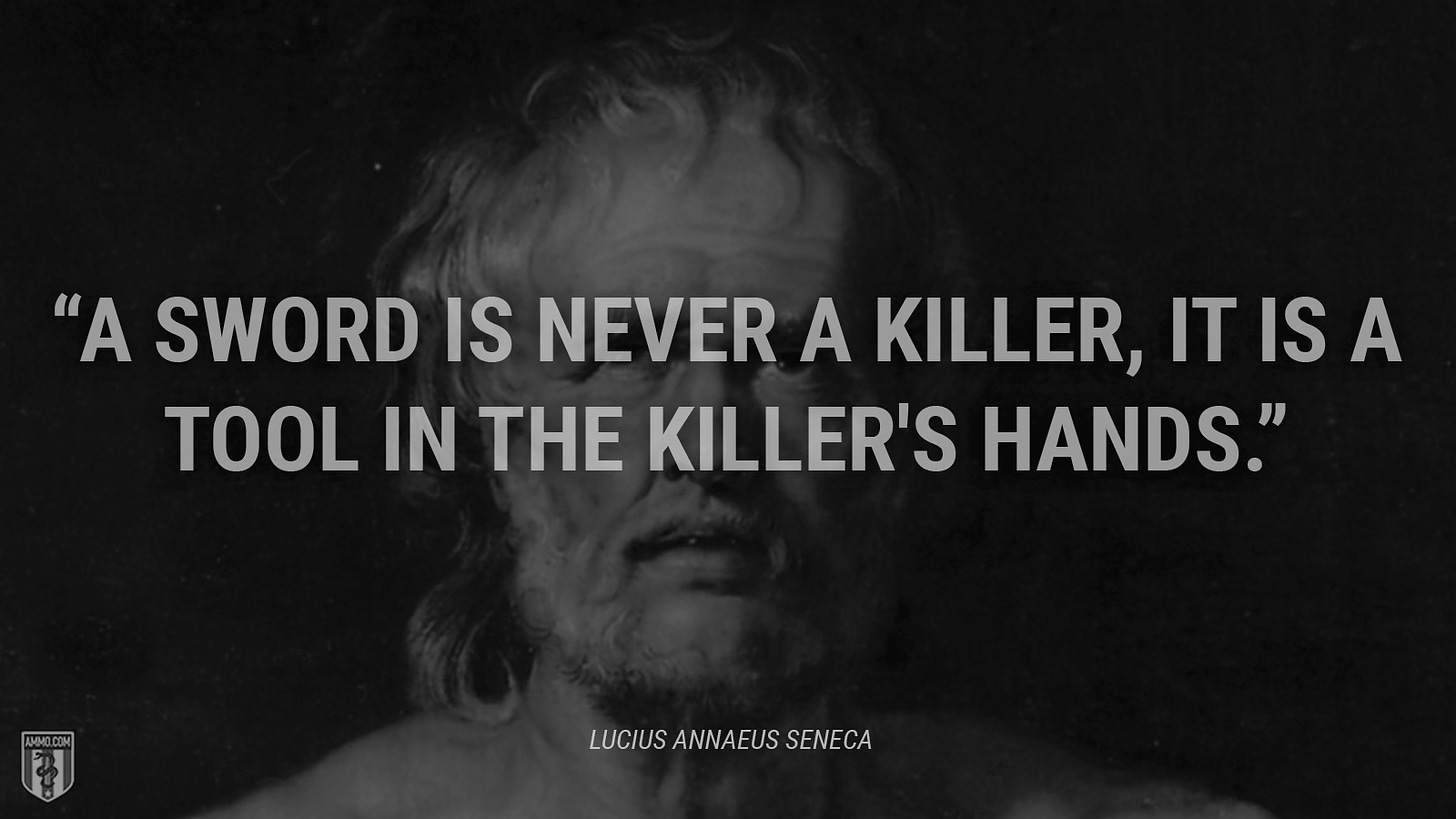“A sword is never a killer, it is a tool in the killer's hands.” - Lucius Annaeus Seneca