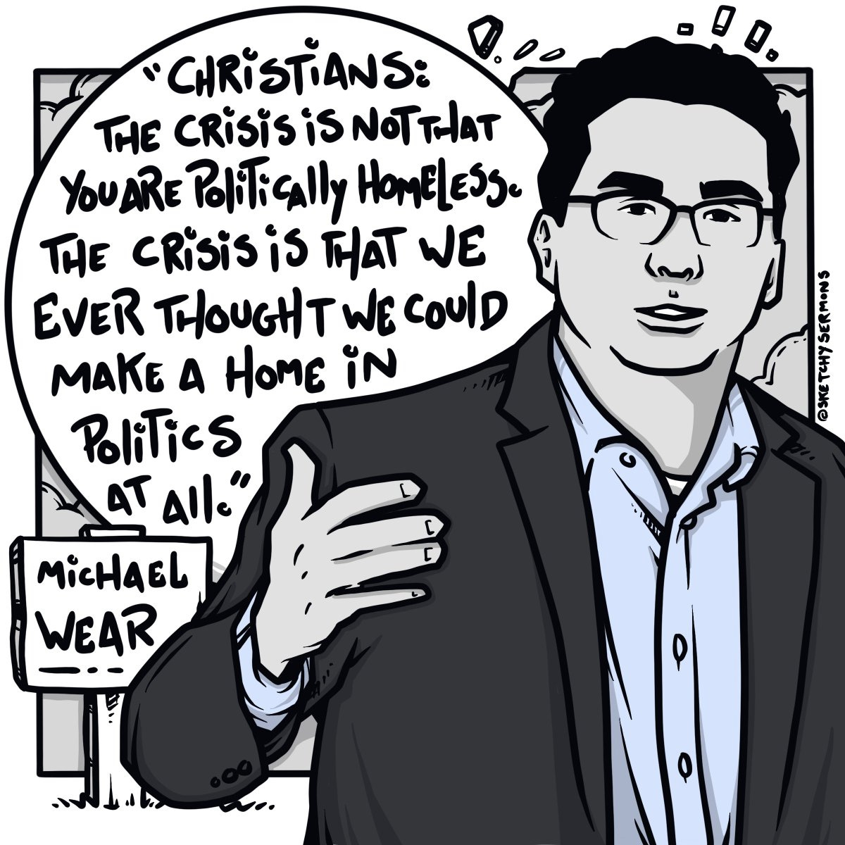 A digital portrait of Michael Wear saying “Christians: The crisis is not that you are politically homeless. The crisis is that we ever thought we could make a home in politics at all.” 