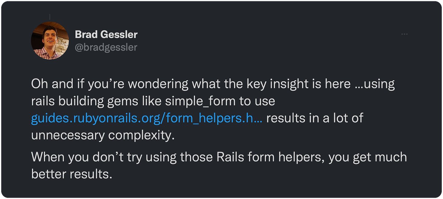Oh and if you’re wondering what the key insight is here …using rails building gems like simple_form to use guides.rubyonrails.org/form_helpers.h… results in a lot of unnecessary complexity.  When you don’t try using those Rails form helpers, you get much better results.