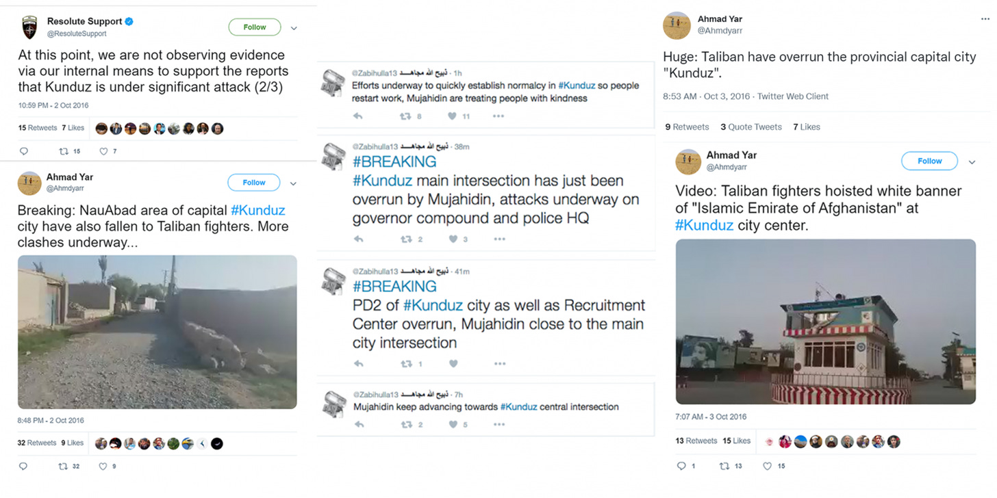 Screenshots of tweets published during the Tablian’s blitz on Kunduz in October 2016, showing how the Taliban and Afghan citizens flooded Twitter with video evidence that contradicted reassurances by the ISAF and the Afghan government that the city was not under major attack. At left, the initial ISAF announcement and a witness video stand in sharp contradiction. In the center, a series of battle updates was provided by Zabihullah Mujahid. At right are more announcements and imagery of the Taliban’s successful incursion. The Taliban withdrew soon after. Screenshots via @ResoluteSupport/archive, upper left; @Ahmdyarr/archive, lower left; Thomas Joscelyn/Long War Journal, middle; @Ahmdyarr, upper right; @Ahmdyarr/archive, lower right.
