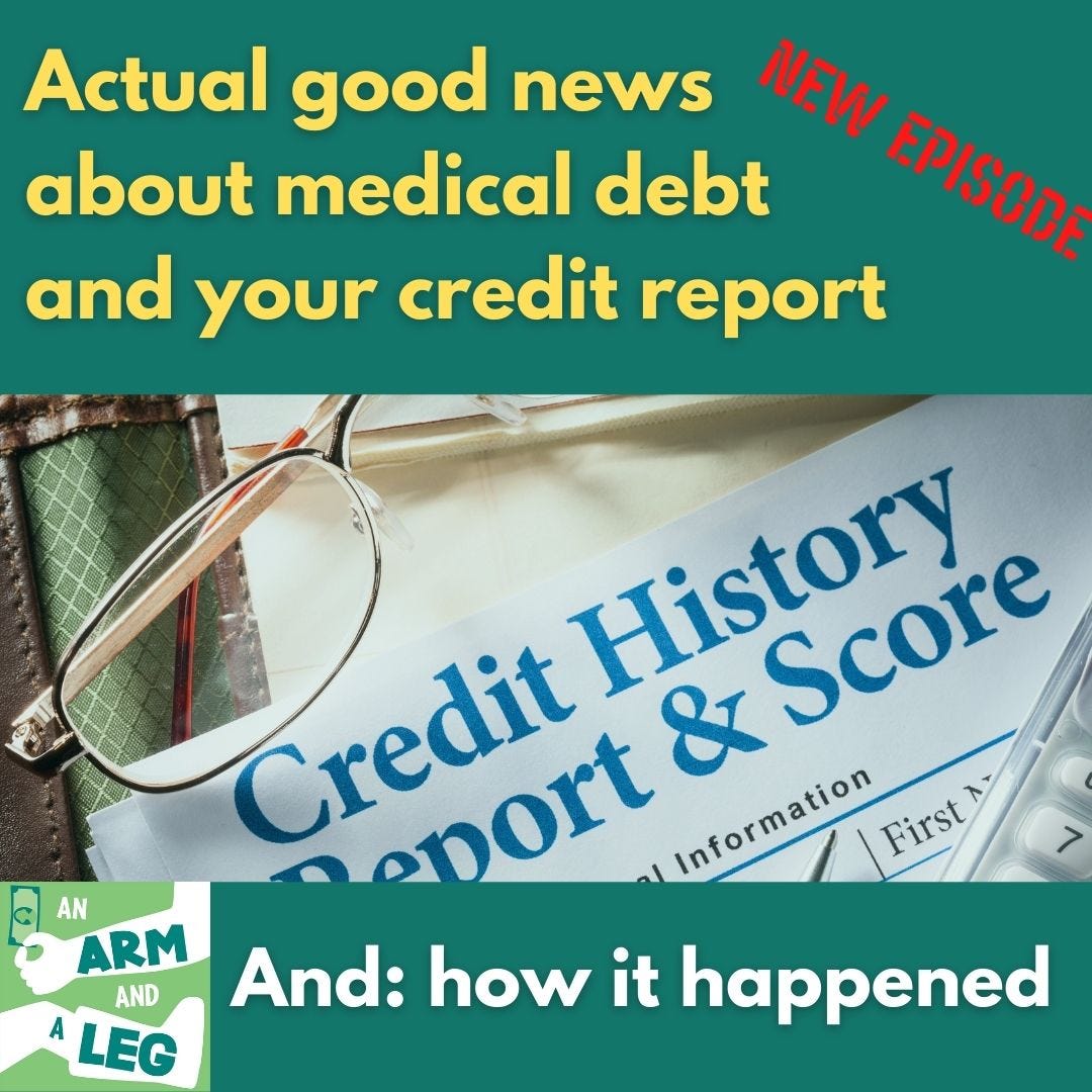 Image of a partial view of a document, showing the title "Credit History Report & Score," with a pair of glasses and a calculator partially visible on top, a legal pad partially visible below.  Words above the  image:  "Actual good news about medical debt and your credit report"; words below the image: "And: how it happened."  In upper-right, the words "New Episode" in red, stencil-style text.  The Arm and a Leg logo appears in the lower-left corner.