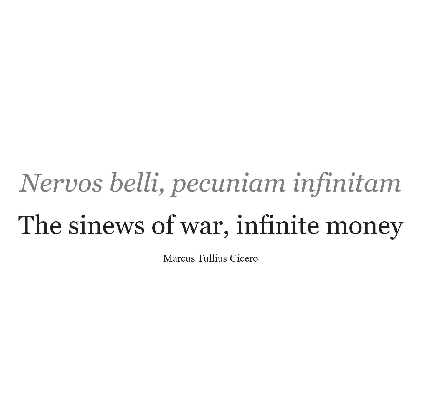 May be an image of text that says 'Nervos belli, pecuniam infinitam The sinews of war, infinite money Marcus Tullius Cicero'