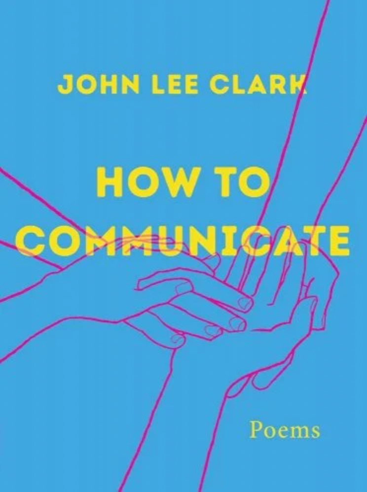 The front cover of John Lee Clark’s book How to Communicate. Light blue with yellow words saying: John Lee Clark (upper), How to Communicate (center), Poems (lower). The picture on the cover is red outlines showing  four hands touching each other communicating in Pro-tactile ASL.