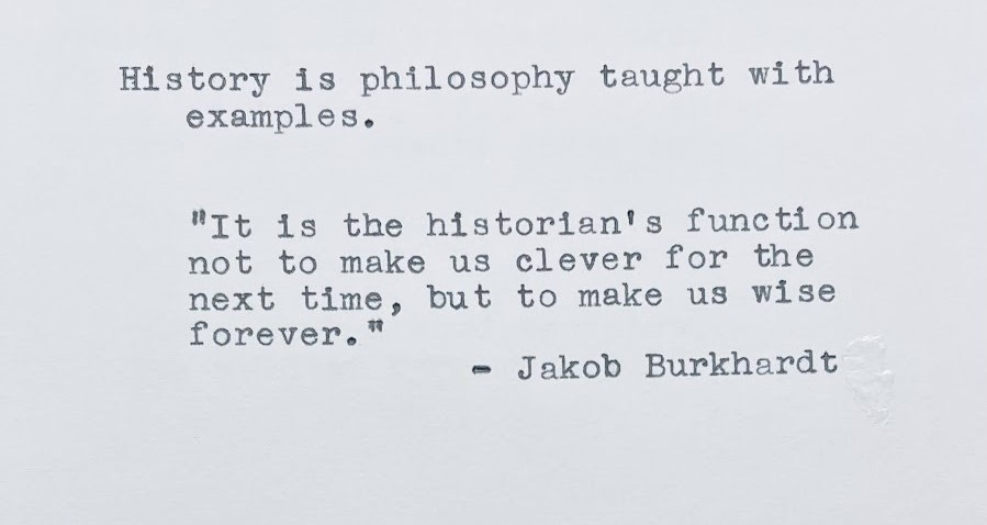 History is philosophy taught with examples. “It is the historian's function not to make us clever for the next time, but to make us wise forever.” — Jakob Burkhardt 