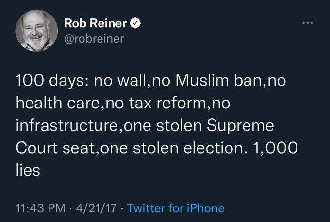 May be a Twitter screenshot of 1 person and text that says 'Rob Reiner @robreiner 100 days: no wall, no Muslim ban,no health care,no tax reform,no infrastructure,on stolen Supreme Court seat, stolen election. 1,000 lies 11:43 PM 4/21/17 Twitter for iPhone 13.4K Retweets 771 Quote Tweets 29.6K Likes'