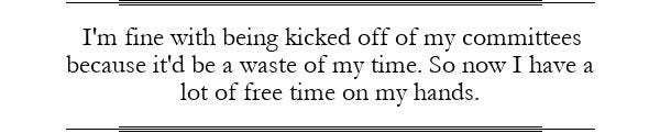 “I'm fine with being kicked off of my committees because it'd be a waste of my time. So now I have a lot of free time on my hands.”