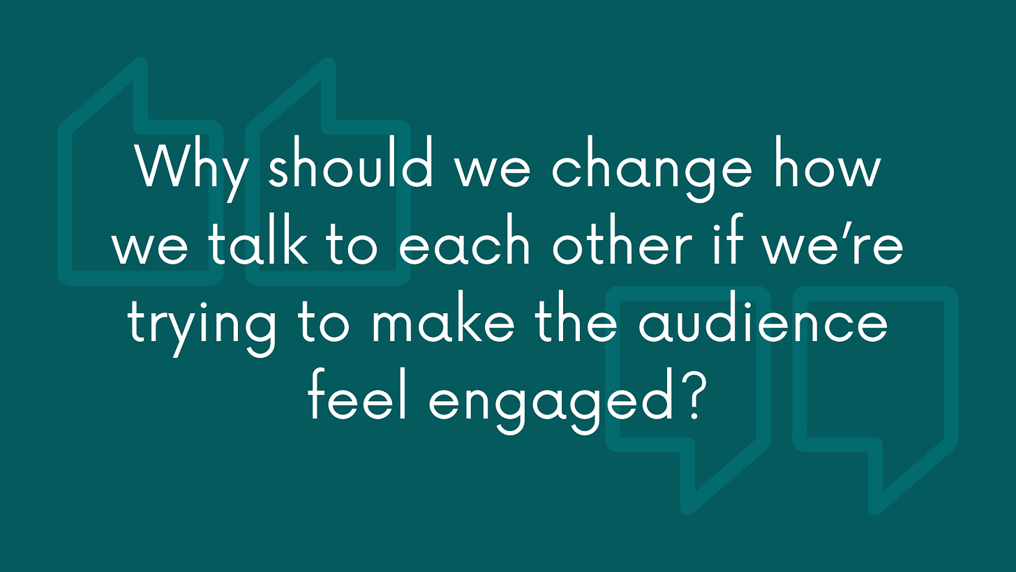 Why should we change how we talk to each other if we're trying to make the audience feel engaged?
