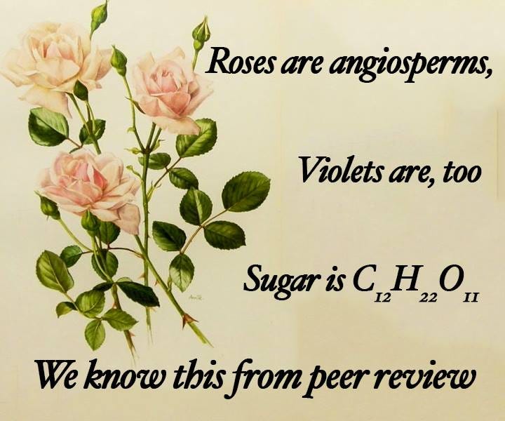 Roses are angiosperms, violets are too. Sugar is C12H22O11, we know this from peer review.