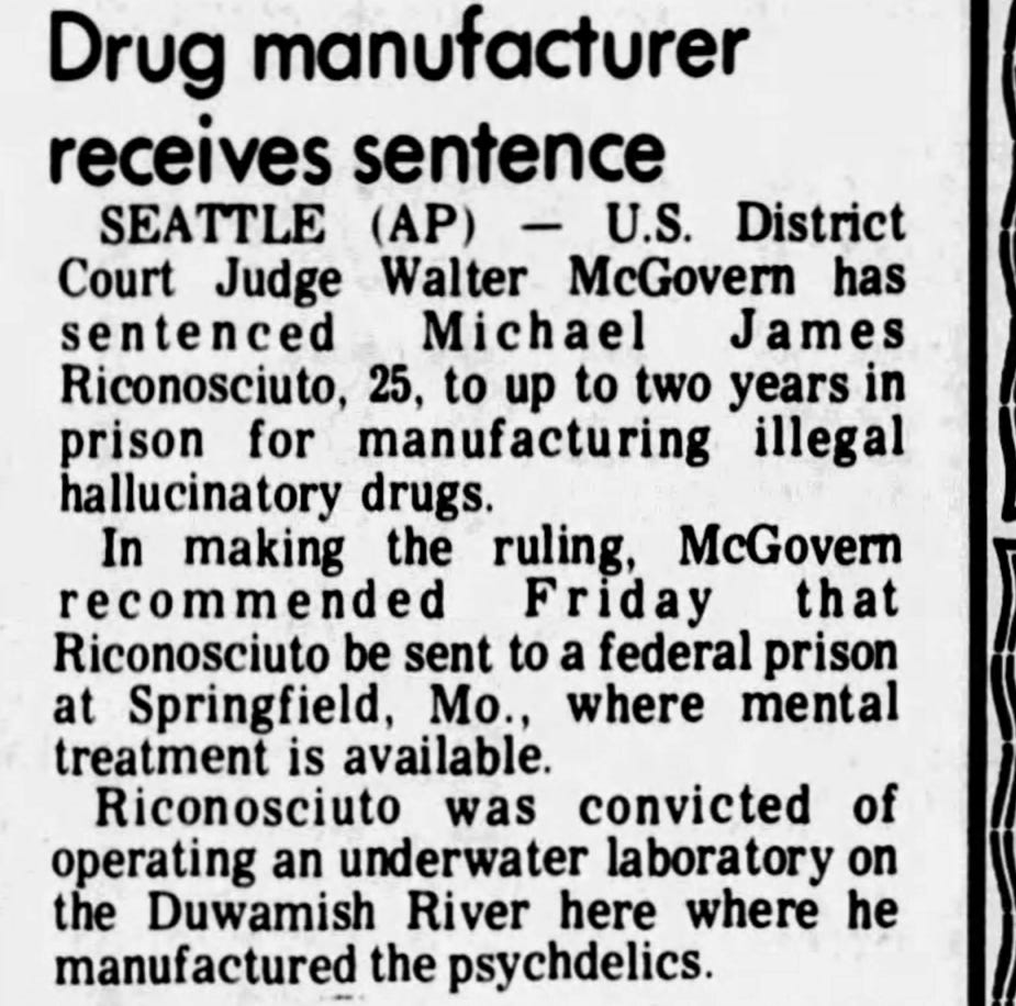 Drug manufacturer receives sentence  SEATTLE (AP) — U.S. District Court Judge sentenced Michael James Riconosciuto, 25, to up to two years in prison for manufacturing illegal drugs.  In making the ruling, McGovern recommended Friday that Riconosciuto be sent to federal prison in Springfield, Mo., where mental treatment is available.  Riconosciuto was convicted of operating an underwater laboratory on Duwamish River where he manufactured psychedelics.