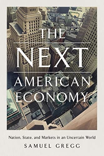 The Next American Economy: Nation, State, and Markets in an Uncertain World:  Gregg, Samuel: 9781641772761: Amazon.com: Books