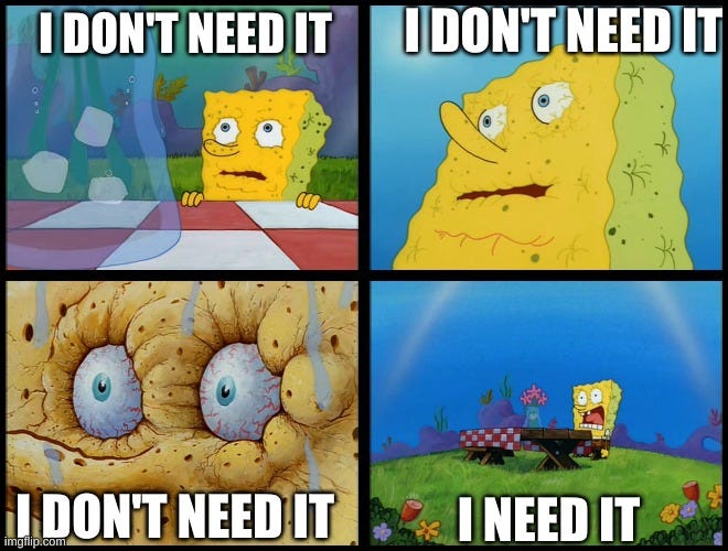 Spongebob - "I Don't Need It" (by Henry-C) |  I DON'T NEED IT; I DON'T NEED IT; I DON'T NEED IT; I NEED IT | image tagged in spongebob - i don't need it by henry-c | made w/ Imgflip meme maker