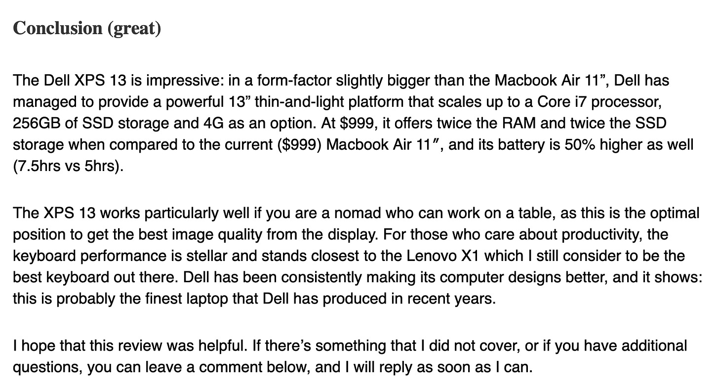 Conclusion (great)  The Dell XPS 13 is impressive: in a form-factor slightly bigger than the Macbook Air 11”, Dell has managed to provide a powerful 13” thin-and-light platform that scales up to a Core i7 processor, 256GB of SSD storage and 4G as an option. At $999, it offers twice the RAM and twice the SSD storage when compared to the current ($999) Macbook Air 11″, and its battery is 50% higher as well (7.5hrs vs 5hrs). The XPS 13 works particularly well if you are a nomad who can work on a table, as this is the optimal position to get the best image quality from the display. For those who care about productivity, the keyboard performance is stellar and stands closest to the Lenovo X1 which I still consider to be the best keyboard out there. Dell has been consistently making its computer designs better, and it shows: this is probably the finest laptop that Dell has produced in recent years. I hope that this review was helpful. If there’s something that I did not cover, or if you have additional questions, you can leave a comment below, and I will reply as soon as I can.