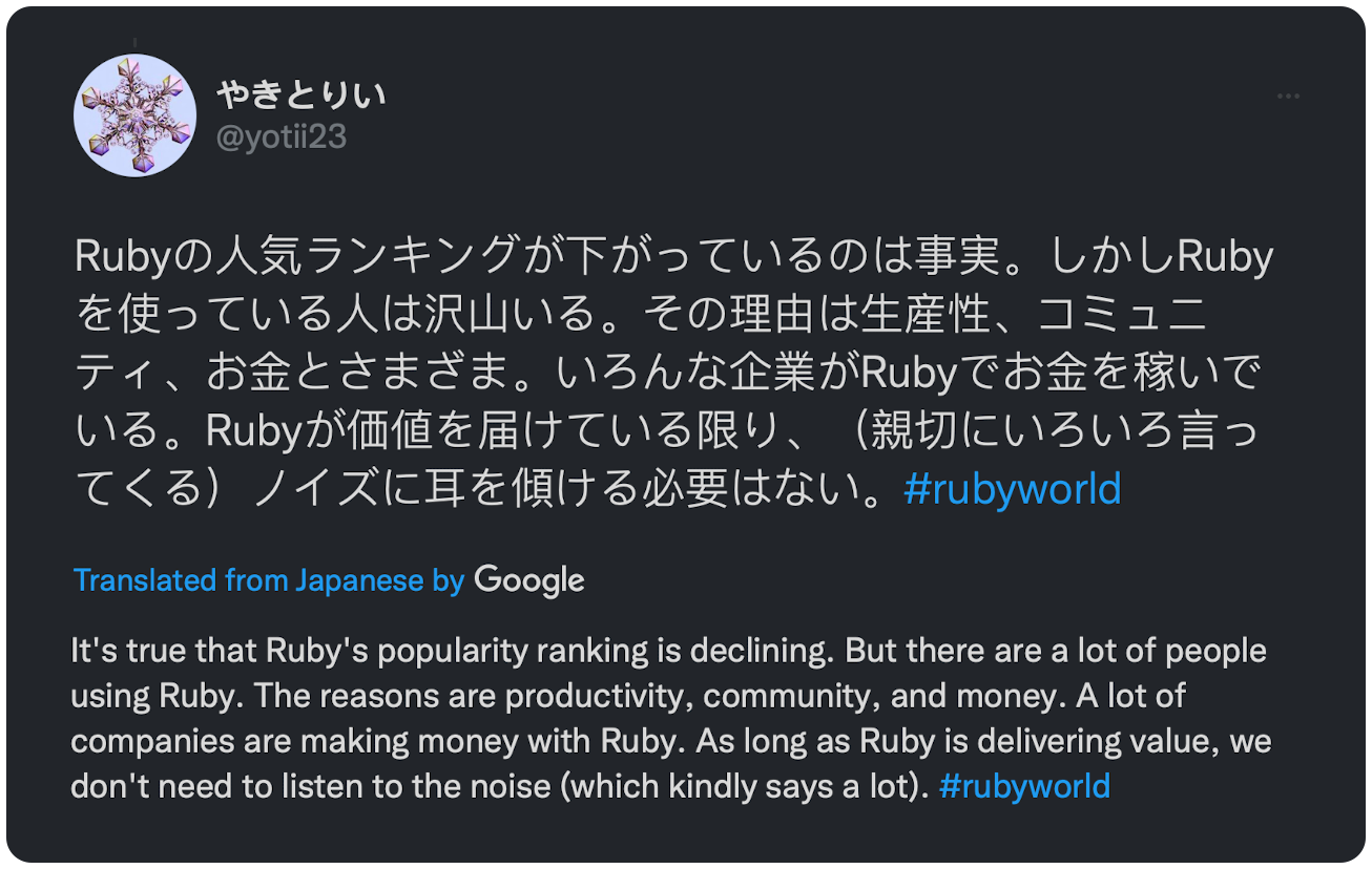 It's true that Ruby's popularity ranking is declining. But there are a lot of people using Ruby. The reasons are productivity, community, and money. A lot of companies are making money with Ruby. As long as Ruby is delivering value, we don't need to listen to the noise (which kindly says a lot). #rubyworld