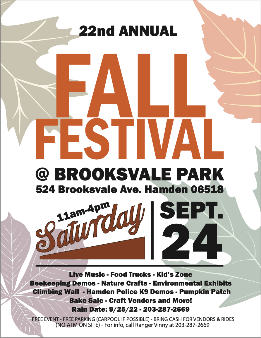 May be an image of text that says '22nd ANNUAL FALL FESTIVAL @ BROOKSVALE PARK 524 Brooksvale Ave. Hamden 06518 Saturday 11am-4pm SEPT. 24 Live Music Food Trucks Kid's Zone Beekeeping Demos Nature Crafts Environmental Exhibits Climbing Wall -Hamden Police K9 Demos Pumpkin Patch Bake Sale Craft Vendors and More! Rain Date: 9/25/22 203-287-2669 FREE EVENT FREE PARKING (CARPOOL OSSIBLE) BRING CASH FOR VENDORS &RIDES (NO ATM ON SITE) For info, call Ranger Vinny at 203-287- 2669'